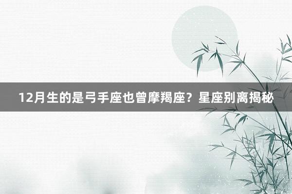 12月生的是弓手座也曾摩羯座？星座别离揭秘