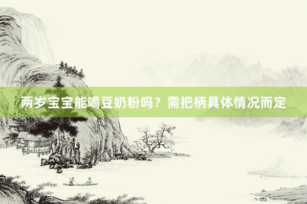 两岁宝宝能喝豆奶粉吗？需把柄具体情况而定