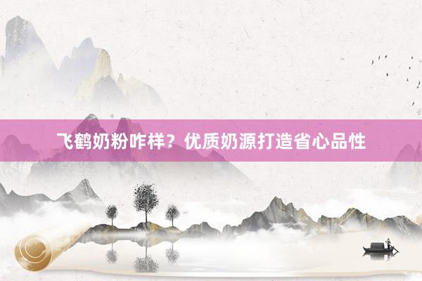 飞鹤奶粉咋样？优质奶源打造省心品性