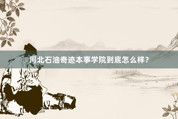 河北石油奇迹本事学院到底怎么样？