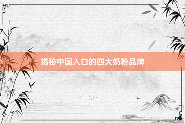 揭秘中国入口的四大奶粉品牌