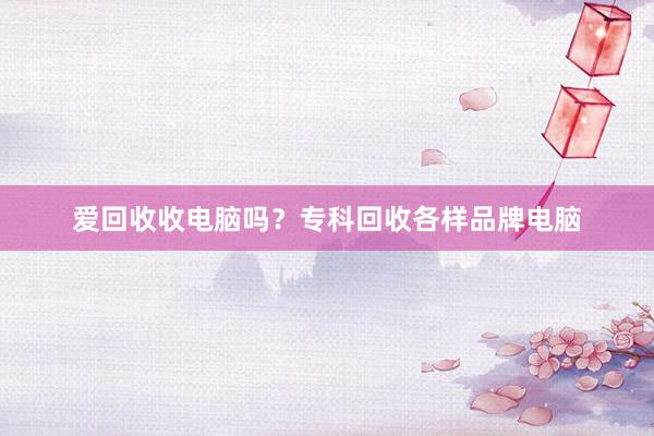 爱回收收电脑吗？专科回收各样品牌电脑