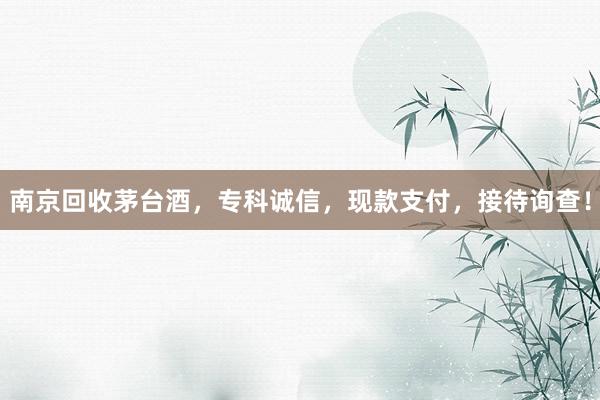 南京回收茅台酒，专科诚信，现款支付，接待询查！