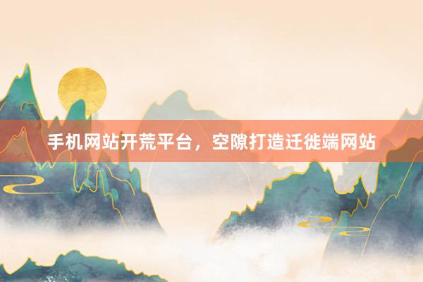 手机网站开荒平台，空隙打造迁徙端网站