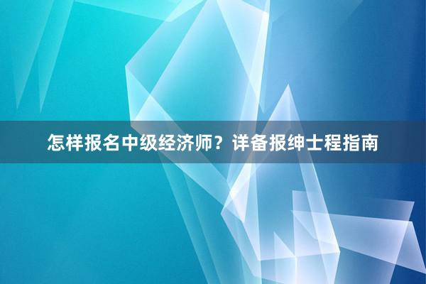 怎样报名中级经济师？详备报绅士程指南