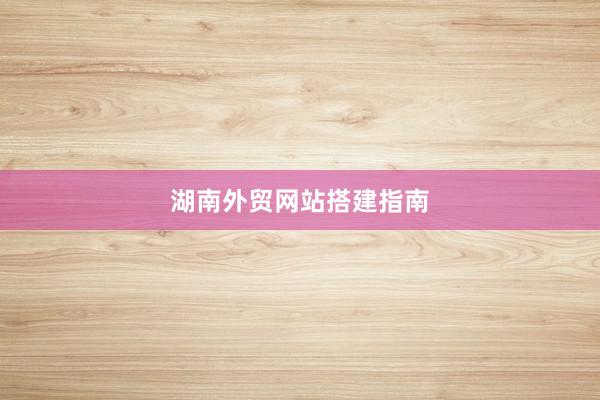 湖南外贸网站搭建指南