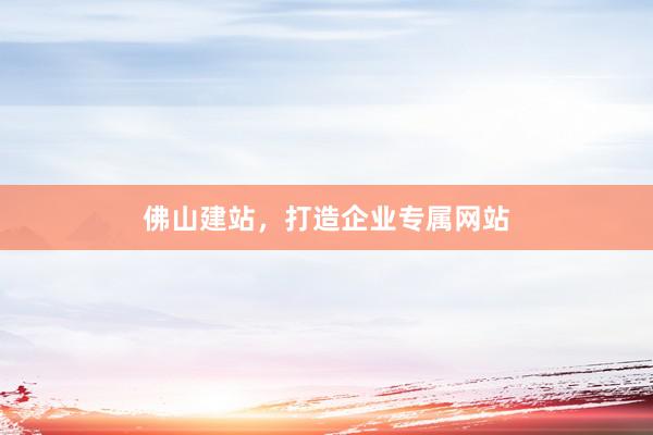 佛山建站，打造企业专属网站