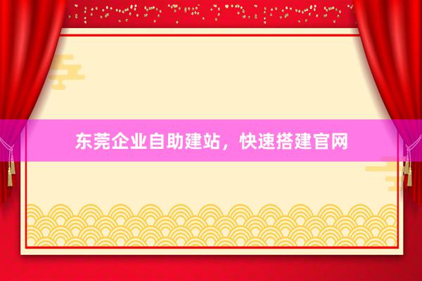 东莞企业自助建站，快速搭建官网