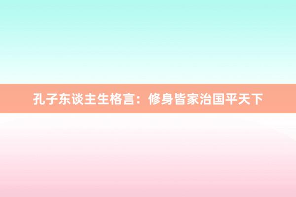 孔子东谈主生格言：修身皆家治国平天下