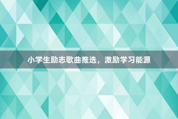 小学生励志歌曲推选，激励学习能源