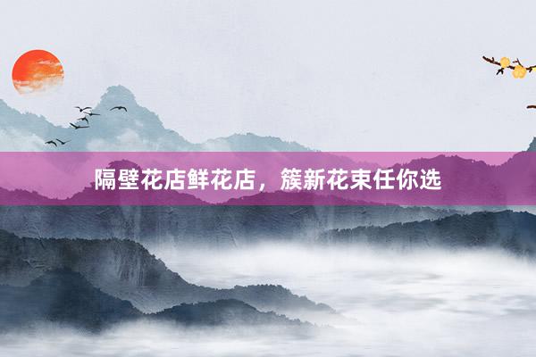 隔壁花店鲜花店，簇新花束任你选