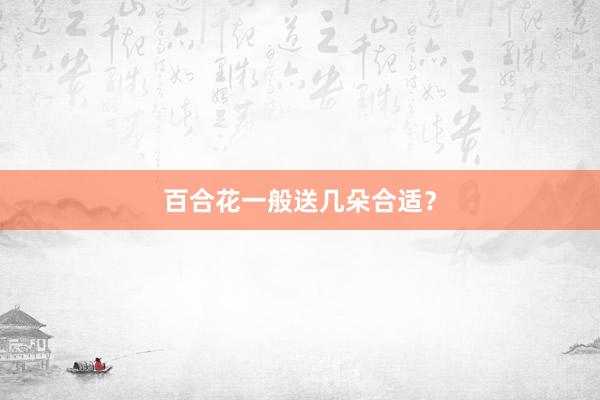 百合花一般送几朵合适？