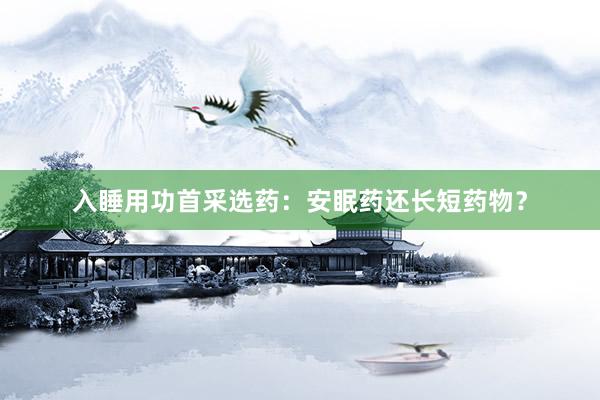入睡用功首采选药：安眠药还长短药物？