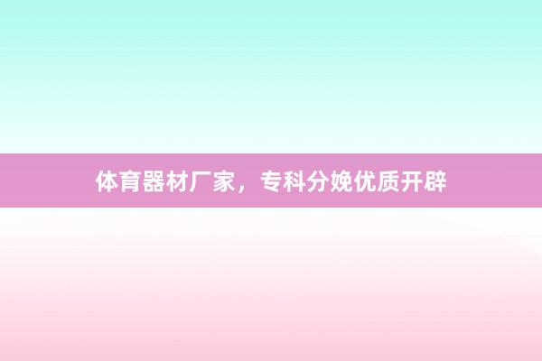 体育器材厂家，专科分娩优质开辟