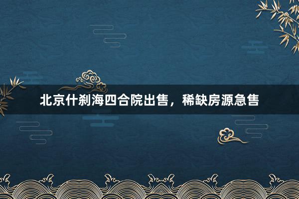 北京什刹海四合院出售，稀缺房源急售