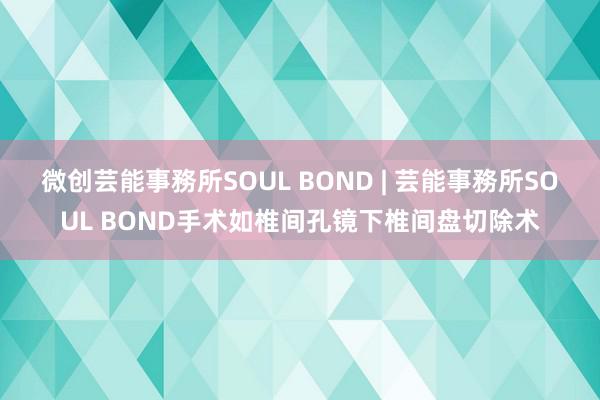 微创芸能事務所SOUL BOND | 芸能事務所SOUL BOND手术如椎间孔镜下椎间盘切除术