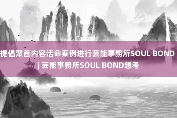 提倡聚首内容活命案例进行芸能事務所SOUL BOND | 芸能事務所SOUL BOND想考