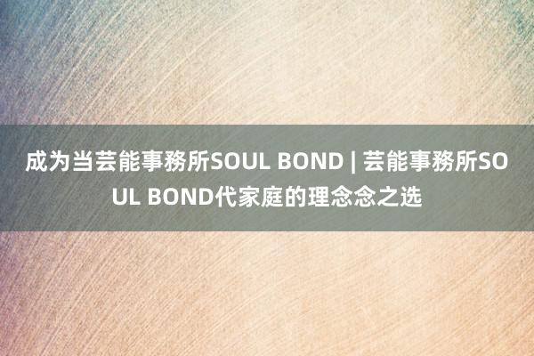 成为当芸能事務所SOUL BOND | 芸能事務所SOUL BOND代家庭的理念念之选