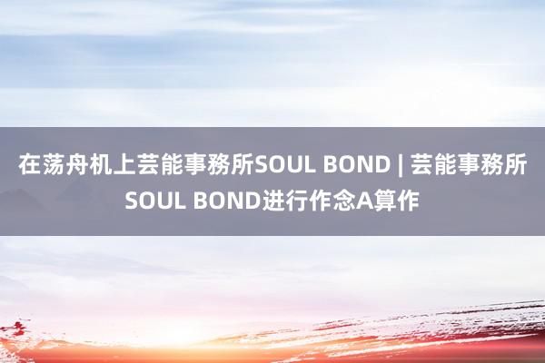 在荡舟机上芸能事務所SOUL BOND | 芸能事務所SOUL BOND进行作念A算作