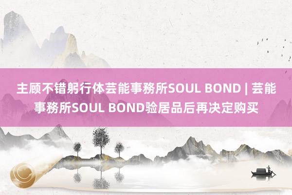 主顾不错躬行体芸能事務所SOUL BOND | 芸能事務所SOUL BOND验居品后再决定购买