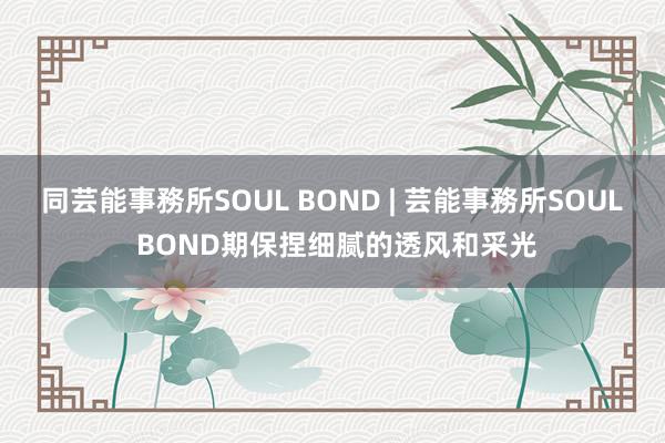 同芸能事務所SOUL BOND | 芸能事務所SOUL BOND期保捏细腻的透风和采光