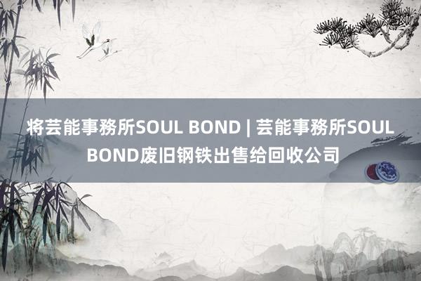 将芸能事務所SOUL BOND | 芸能事務所SOUL BOND废旧钢铁出售给回收公司