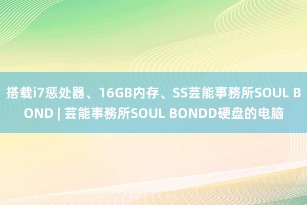 搭载i7惩处器、16GB内存、SS芸能事務所SOUL BOND | 芸能事務所SOUL BONDD硬盘的电脑