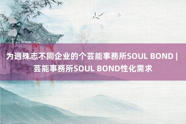 为迥殊志不同企业的个芸能事務所SOUL BOND | 芸能事務所SOUL BOND性化需求